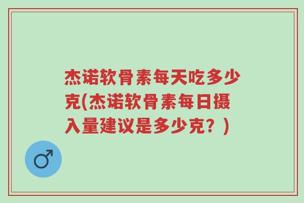 杰诺软骨素每天吃多少克(杰诺软骨素每日摄入量建议是多少克?)-第1张图片-超越 杰诺软骨素每天吃多少克(杰诺软骨素每日摄入量建议是多少克?)-第1张图片-超越