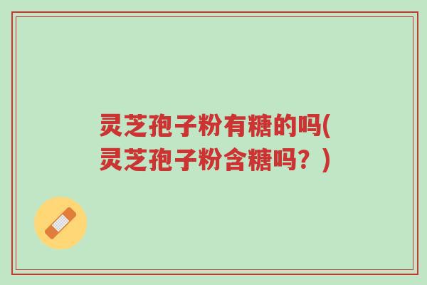 灵芝孢子粉有糖的吗(灵芝孢子粉含糖吗?)-第1张图片-超越 灵芝孢子粉有糖的吗(灵芝孢子粉含糖吗?)-第1张图片-超越