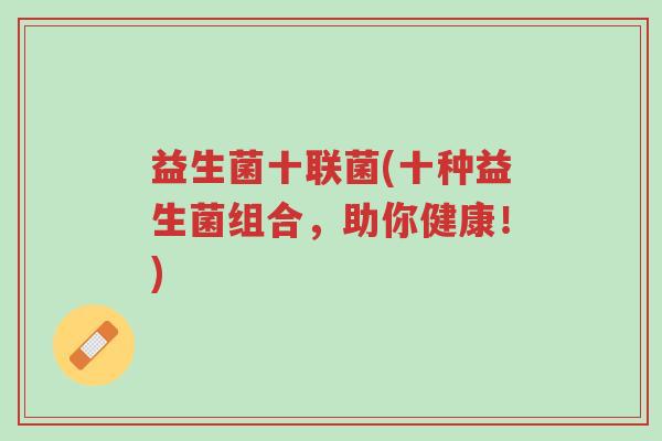 益生菌十联菌(十种益生菌组合,助你健康!)-第1张图片-超越 益生菌十联菌(十种益生菌组合,助你健康!)-第1张图片-超越