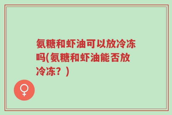 氨糖和虾油可以放冷冻吗(氨糖和虾油能否放冷冻?)-第1张图片-超越 氨糖和虾油可以放冷冻吗(氨糖和虾油能否放冷冻?)-第1张图片-超越