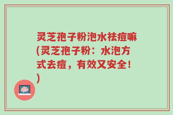灵芝孢子粉泡水祛痘嘛(灵芝孢子粉:水泡方式去痘,有效又安全!)-第1张图片-超越 灵芝孢子粉泡水祛痘嘛(灵芝孢子粉:水泡方式去痘,有效又安全!)-第1张图片-超越