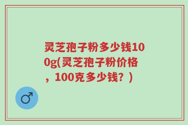 灵芝孢子粉多少钱100g(灵芝孢子粉价格，100克多少钱？)-第1张图片-超越