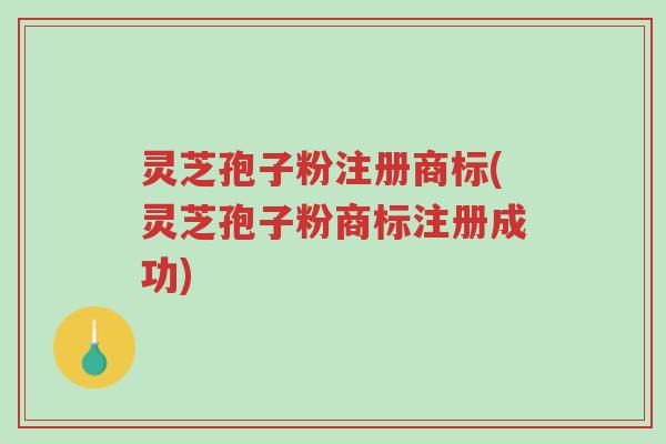 灵芝孢子粉注册商标(灵芝孢子粉商标注册成功)-第1张图片-超越