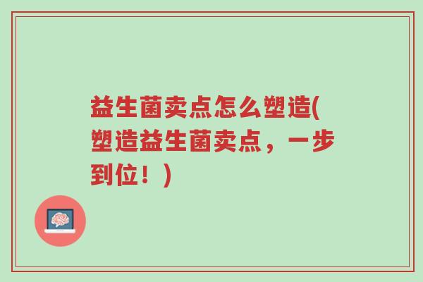益生菌卖点怎么塑造(塑造益生菌卖点,一步到位!)-第1张图片-超越 益生菌卖点怎么塑造(塑造益生菌卖点,一步到位!)-第1张图片-超越
