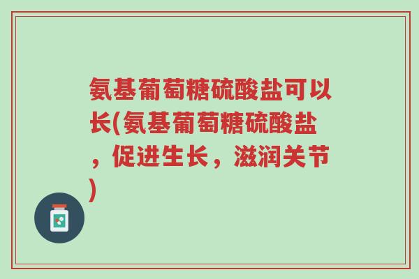 氨基葡萄糖硫酸盐可以长(氨基葡萄糖硫酸盐,促进生长,滋润关节)-第1张图片-超越 氨基葡萄糖硫酸盐可以长(氨基葡萄糖硫酸盐,促进生长,滋润关节)-第1张图片-超越