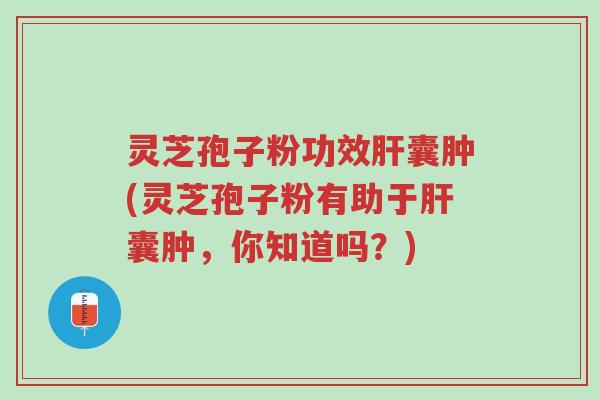 灵芝孢子粉功效肝囊肿(灵芝孢子粉有助于肝囊肿,你知道吗?)-第1张图片-超越 灵芝孢子粉功效肝囊肿(灵芝孢子粉有助于肝囊肿,你知道吗?)-第1张图片-超越
