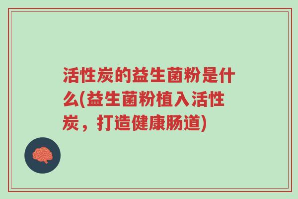 活性炭的益生菌粉是什么(益生菌粉植入活性炭，打造健康肠道)-第1张图片-超越