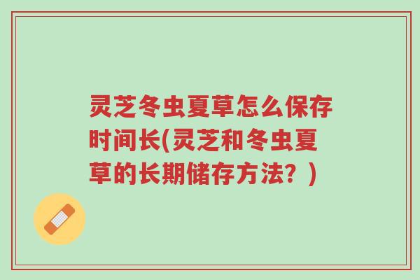 灵芝冬虫夏草怎么保存时间长(灵芝和冬虫夏草的长期储存方法?)-第1张图片-超越 灵芝冬虫夏草怎么保存时间长(灵芝和冬虫夏草的长期储存方法?)-第1张图片-超越