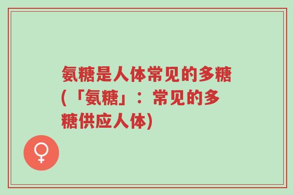 氨糖是人体常见的多糖(「氨糖」：常见的多糖供应人体)-第1张图片-超越