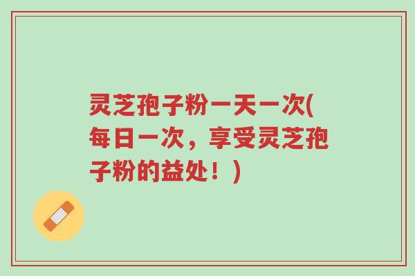 灵芝孢子粉一天一次(每日一次,享受灵芝孢子粉的益处!)-第1张图片-超越 灵芝孢子粉一天一次(每日一次,享受灵芝孢子粉的益处!)-第1张图片-超越
