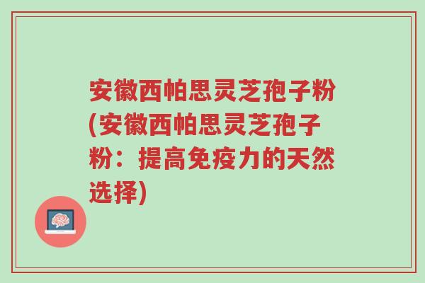 安徽西帕思灵芝孢子粉(安徽西帕思灵芝孢子粉：提高免疫力的天然选择)-第1张图片-超越