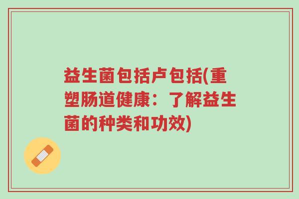 益生菌包括卢包括(重塑肠道健康:了解益生菌的种类和功效)-第1张图片-超越 益生菌包括卢包括(重塑肠道健康:了解益生菌的种类和功效)-第1张图片-超越