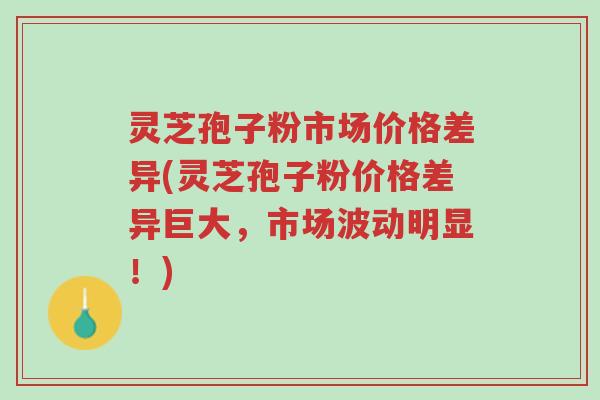 灵芝孢子粉市场价格差异(灵芝孢子粉价格差异巨大,市场波动明显!)-第1张图片-超越 灵芝孢子粉市场价格差异(灵芝孢子粉价格差异巨大,市场波动明显!)-第1张图片-超越