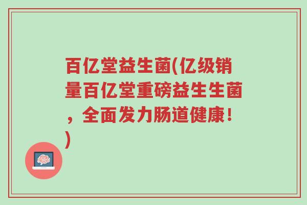 百亿堂益生菌(亿级销量百亿堂重磅益生生菌,全面发力肠道健康!)-第1张图片-超越 百亿堂益生菌(亿级销量百亿堂重磅益生生菌,全面发力肠道健康!)-第1张图片-超越