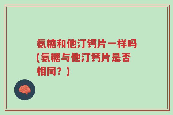氨糖和他汀钙片一样吗(氨糖与他汀钙片是否相同?)-第1张图片-超越 氨糖和他汀钙片一样吗(氨糖与他汀钙片是否相同?)-第1张图片-超越
