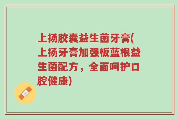 上扬胶囊益生菌牙膏(上扬牙膏加强板蓝根益生菌配方,全面呵护口腔健康)-第1张图片-超越 上扬胶囊益生菌牙膏(上扬牙膏加强板蓝根益生菌配方,全面呵护口腔健康)-第1张图片-超越