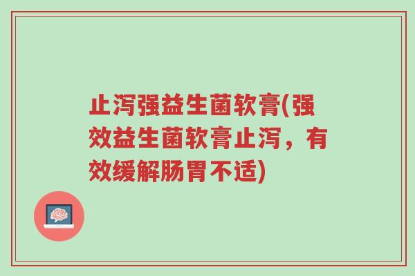 止泻强益生菌软膏(强效益生菌软膏止泻,有效缓解肠胃不适)-第1张图片-超越 止泻强益生菌软膏(强效益生菌软膏止泻,有效缓解肠胃不适)-第1张图片-超越