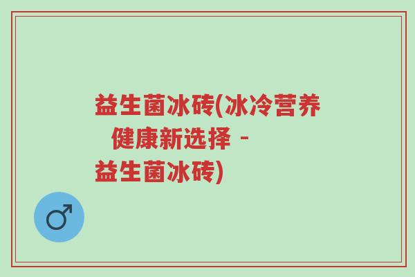 益生菌冰砖(冰冷营养  健康新选择 - 益生菌冰砖)-第1张图片-超越