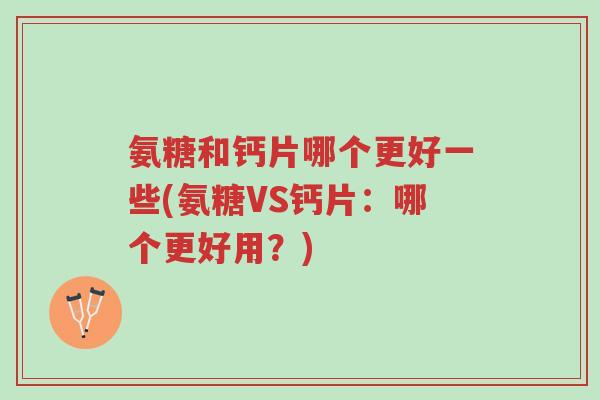 氨糖和钙片哪个更好一些(氨糖VS钙片:哪个更好用?)-第1张图片-超越 氨糖和钙片哪个更好一些(氨糖VS钙片:哪个更好用?)-第1张图片-超越
