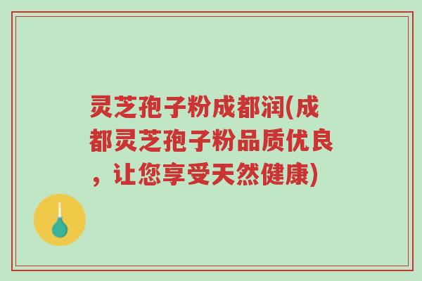 灵芝孢子粉成都润(成都灵芝孢子粉品质优良,让您享受天然健康)-第1张图片-超越 灵芝孢子粉成都润(成都灵芝孢子粉品质优良,让您享受天然健康)-第1张图片-超越