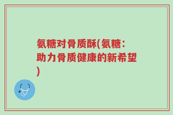 氨糖对骨质酥(氨糖:助力骨质健康的新希望)-第1张图片-超越 氨糖对骨质酥(氨糖:助力骨质健康的新希望)-第1张图片-超越