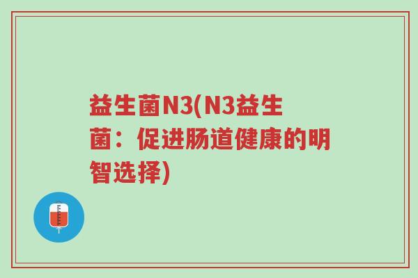 益生菌N3(N3益生菌:促进肠道健康的明智选择)-第1张图片-超越 益生菌N3(N3益生菌:促进肠道健康的明智选择)-第1张图片-超越