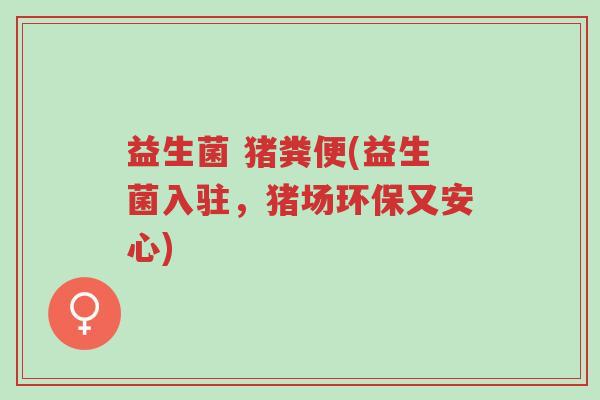 益生菌 猪粪便(益生菌入驻，猪场环保又安心)-第1张图片-超越