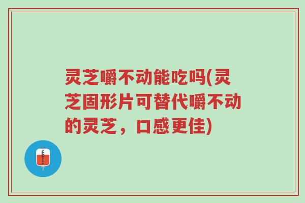 灵芝嚼不动能吃吗(灵芝固形片可替代嚼不动的灵芝,口感更佳)-第1张图片-超越 灵芝嚼不动能吃吗(灵芝固形片可替代嚼不动的灵芝,口感更佳)-第1张图片-超越