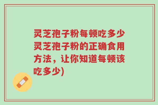 灵芝孢子粉每顿吃多少灵芝孢子粉的正确食用方法,让你知道每顿该吃多少)-第1张图片-超越 灵芝孢子粉每顿吃多少灵芝孢子粉的正确食用方法,让你知道每顿该吃多少)-第1张图片-超越