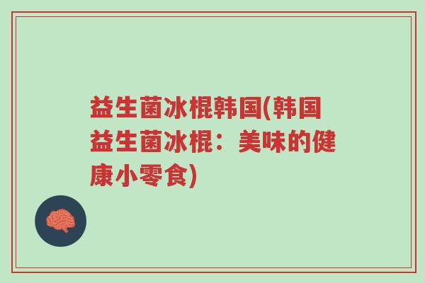 益生菌冰棍韩国(韩国益生菌冰棍:美味的健康小零食)-第1张图片-超越 益生菌冰棍韩国(韩国益生菌冰棍:美味的健康小零食)-第1张图片-超越