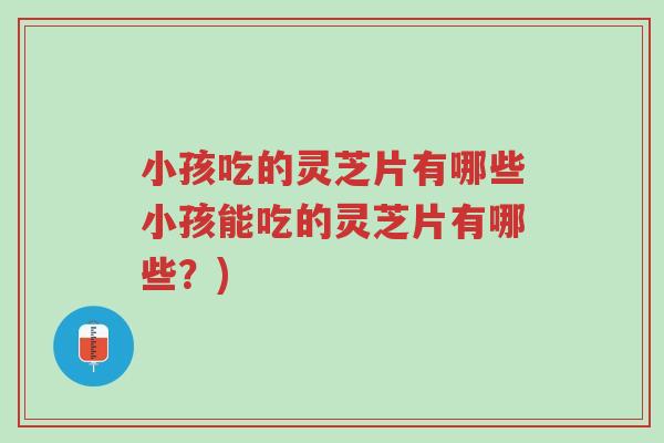 小孩吃的灵芝片有哪些小孩能吃的灵芝片有哪些?)-第1张图片-超越 小孩吃的灵芝片有哪些小孩能吃的灵芝片有哪些?)-第1张图片-超越
