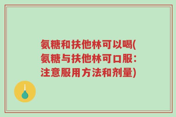 氨糖和扶他林可以喝(氨糖与扶他林可口服:注意服用方法和剂量)-第1张图片-超越 氨糖和扶他林可以喝(氨糖与扶他林可口服:注意服用方法和剂量)-第1张图片-超越