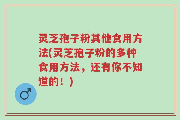 灵芝孢子粉其他食用方法(灵芝孢子粉的多种食用方法，还有你不知道的！)-第1张图片-超越