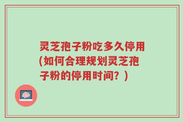 灵芝孢子粉吃多久停用(如何合理规划灵芝孢子粉的停用时间？)-第1张图片-超越