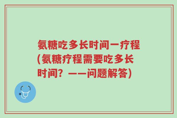 氨糖吃多长时间一疗程(氨糖疗程需要吃多长时间?——问题解答)-第1张图片-超越 氨糖吃多长时间一疗程(氨糖疗程需要吃多长时间?——问题解答)-第1张图片-超越