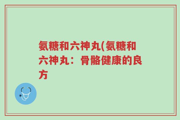 氨糖和六神丸(氨糖和六神丸:骨骼健康的良方-第1张图片-超越 氨糖和六神丸(氨糖和六神丸:骨骼健康的良方-第1张图片-超越