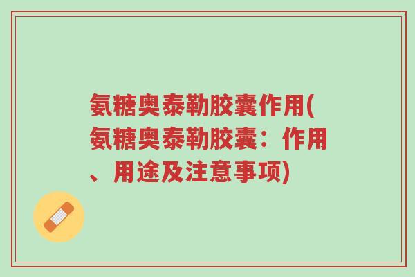 氨糖奥泰勒胶囊作用(氨糖奥泰勒胶囊:作用、用途及注意事项)-第1张图片-超越 氨糖奥泰勒胶囊作用(氨糖奥泰勒胶囊:作用、用途及注意事项)-第1张图片-超越