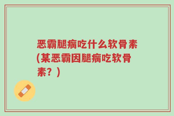 恶霸腿瘸吃什么软骨素(某恶霸因腿瘸吃软骨素?)-第1张图片-超越 恶霸腿瘸吃什么软骨素(某恶霸因腿瘸吃软骨素?)-第1张图片-超越