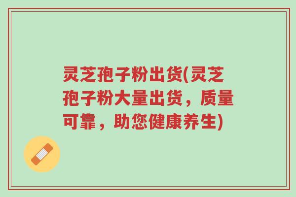 灵芝孢子粉出货(灵芝孢子粉大量出货,质量可靠,助您健康养生)-第1张图片-超越 灵芝孢子粉出货(灵芝孢子粉大量出货,质量可靠,助您健康养生)-第1张图片-超越
