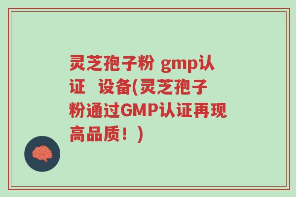 灵芝孢子粉 gmp认证 设备(灵芝孢子粉通过GMP认证再现高品质!)-第1张图片-超越 灵芝孢子粉 gmp认证 设备(灵芝孢子粉通过GMP认证再现高品质!)-第1张图片-超越