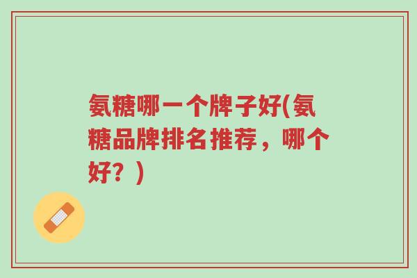 氨糖哪一个牌子好(氨糖品牌排名推荐,哪个好?)-第1张图片-超越 氨糖哪一个牌子好(氨糖品牌排名推荐,哪个好?)-第1张图片-超越