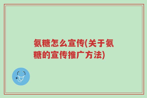 氨糖怎么宣传(关于氨糖的宣传推广方法)-第1张图片-超越 氨糖怎么宣传(关于氨糖的宣传推广方法)-第1张图片-超越