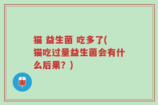 猫 益生菌 吃多了(猫吃过量益生菌会有什么后果？)-第1张图片-超越