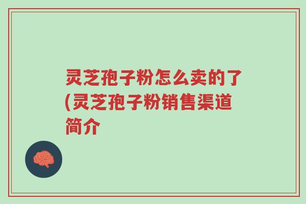 灵芝孢子粉怎么卖的了(灵芝孢子粉销售渠道简介-第1张图片-超越 灵芝孢子粉怎么卖的了(灵芝孢子粉销售渠道简介-第1张图片-超越