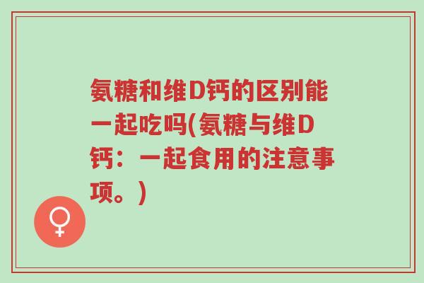 氨糖和维D钙的区别能一起吃吗(氨糖与维D钙:一起食用的注意事项。)-第1张图片-超越 氨糖和维D钙的区别能一起吃吗(氨糖与维D钙:一起食用的注意事项。)-第1张图片-超越