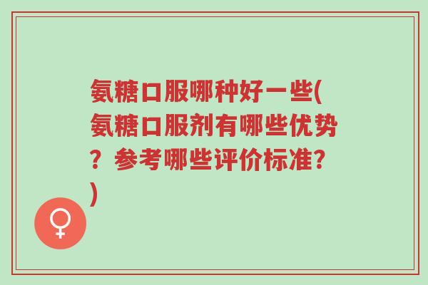 氨糖口服哪种好一些(氨糖口服剂有哪些优势?参考哪些评价标准?)-第1张图片-超越 氨糖口服哪种好一些(氨糖口服剂有哪些优势?参考哪些评价标准?)-第1张图片-超越