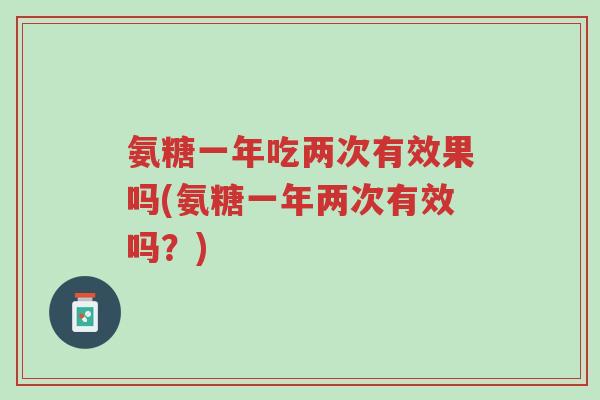 氨糖一年吃两次有效果吗(氨糖一年两次有效吗?)-第1张图片-超越 氨糖一年吃两次有效果吗(氨糖一年两次有效吗?)-第1张图片-超越