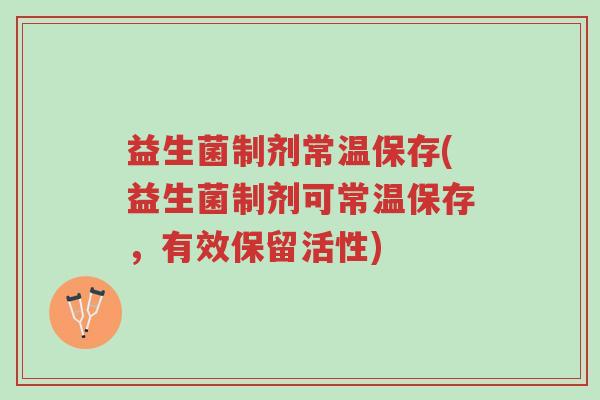 益生菌制剂常温保存(益生菌制剂可常温保存,有效保留活性)-第1张图片-超越 益生菌制剂常温保存(益生菌制剂可常温保存,有效保留活性)-第1张图片-超越