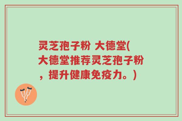 灵芝孢子粉 大德堂(大德堂推荐灵芝孢子粉,提升健康免疫力。)-第1张图片-超越 灵芝孢子粉 大德堂(大德堂推荐灵芝孢子粉,提升健康免疫力。)-第1张图片-超越