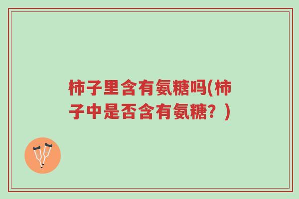 柿子里含有氨糖吗(柿子中是否含有氨糖?)-第1张图片-超越 柿子里含有氨糖吗(柿子中是否含有氨糖?)-第1张图片-超越